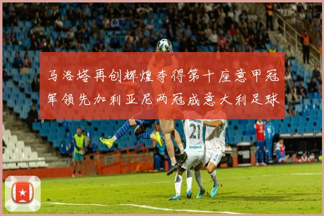 马洛塔再创辉煌夺得第十座意甲冠军领先加利亚尼两冠成意大利足球传奇