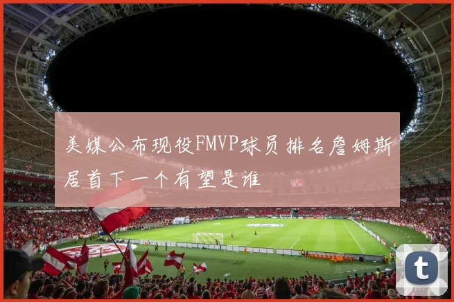 美媒公布现役FMVP球员排名詹姆斯居首下一个有望是谁