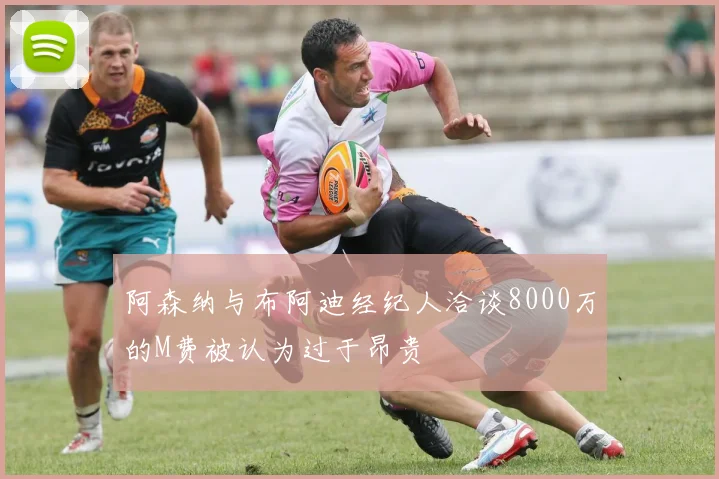 阿森纳与布阿迪经纪人洽谈8000万的M费被认为过于昂贵