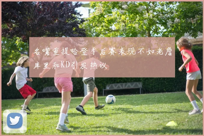 名嘴重提哈登季后赛表现不如老詹库里和KD引发热议