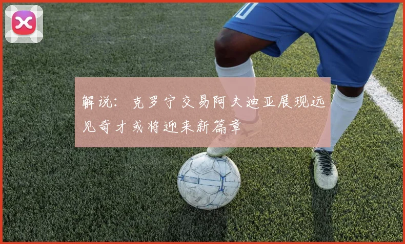 解说：克罗宁交易阿夫迪亚展现远见奇才或将迎来新篇章