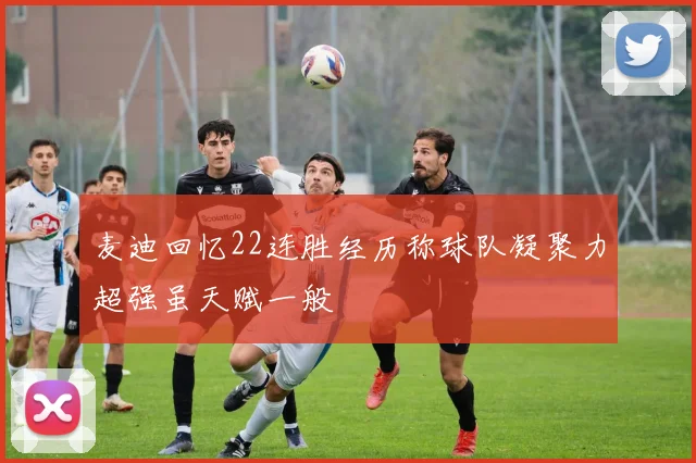 麦迪回忆22连胜经历称球队凝聚力超强虽天赋一般