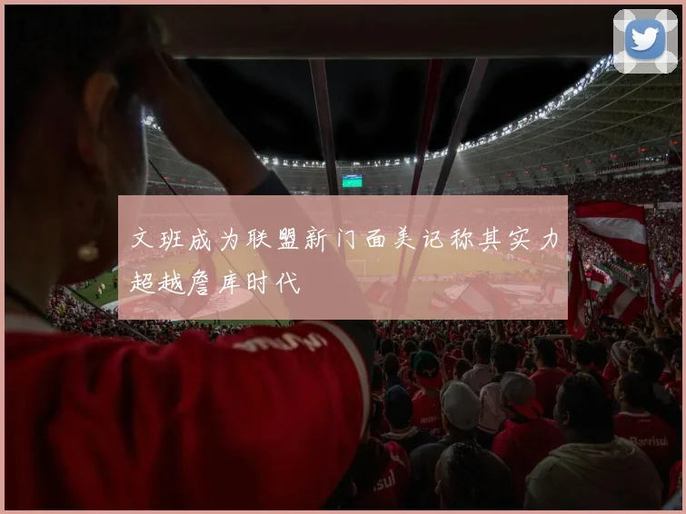 文班成为联盟新门面美记称其实力超越詹库时代