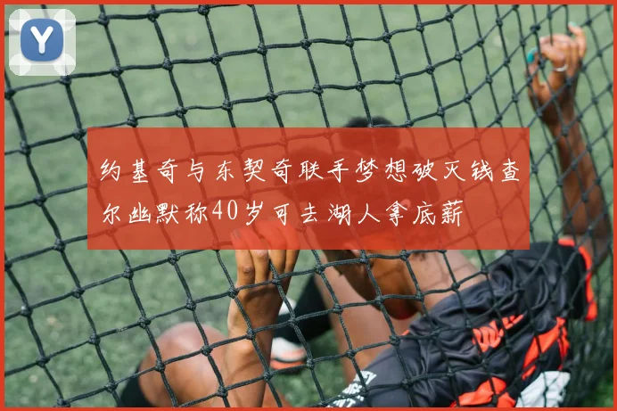 约基奇与东契奇联手梦想破灭钱查尔幽默称40岁可去湖人拿底薪