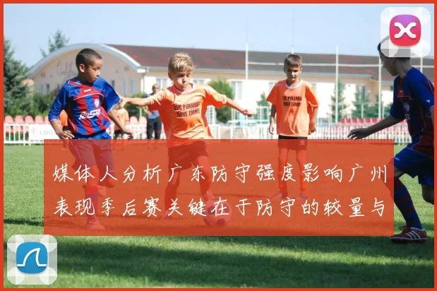 媒体人分析广东防守强度影响广州表现季后赛关键在于防守的较量与适应能力