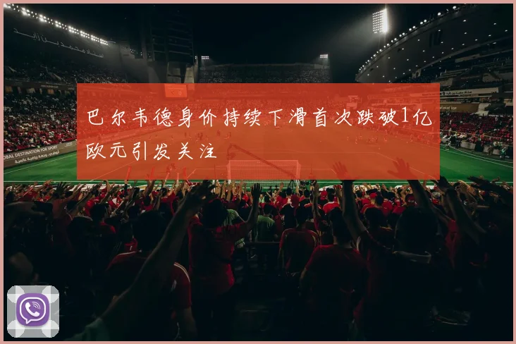 巴尔韦德身价持续下滑首次跌破1亿欧元引发关注