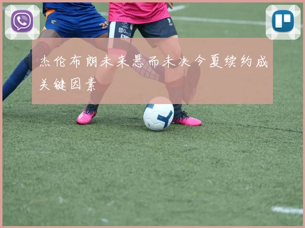 杰伦布朗未来悬而未决今夏续约成关键因素
