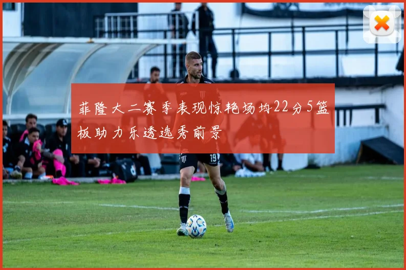 菲隆大二赛季表现惊艳场均22分5篮板助力乐透选秀前景